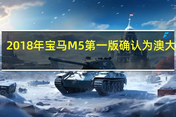 2018年宝马M5第一版确认为澳大利亚