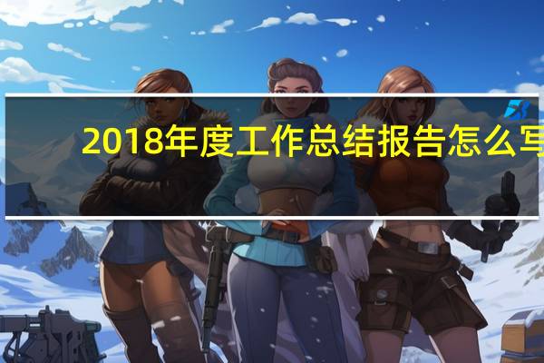 2018年度工作总结报告怎么写（2018年度工作总结报告）
