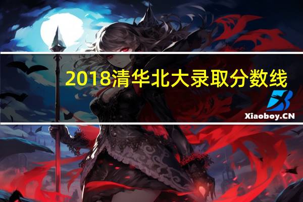 2018清华北大录取分数线（2018清华北大录取分数线）