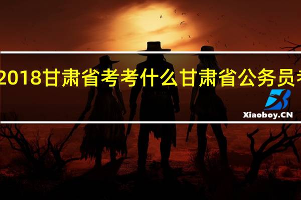 2018甘肃省考考什么 甘肃省公务员考试题
