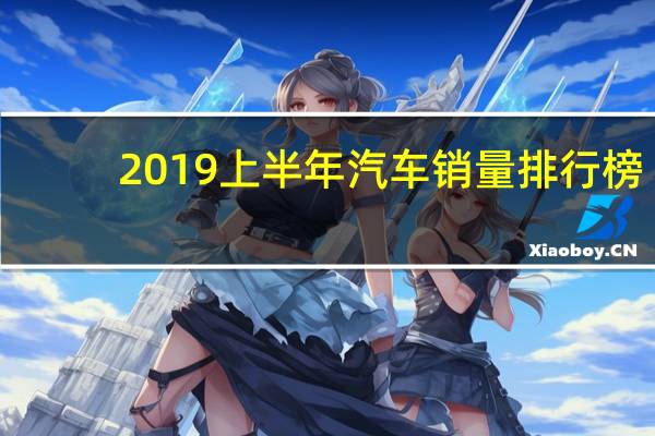2019上半年汽车销量排行榜