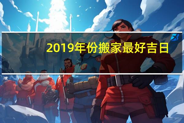 2019年份搬家最好吉日