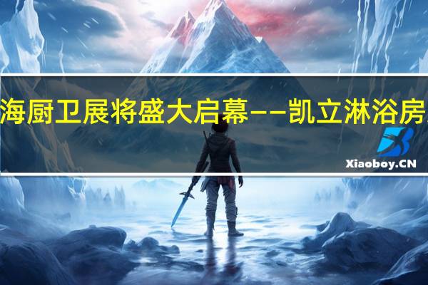 2019上海厨卫展将盛大启幕——凯立淋浴房邀您共同见证