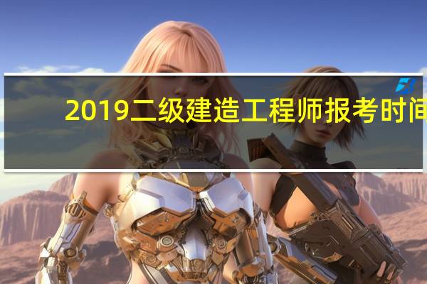 2019二级建造工程师报考时间(2019年二级建造师报考条件)