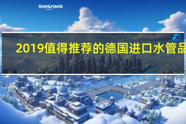 2019值得推荐的德国进口水管品牌