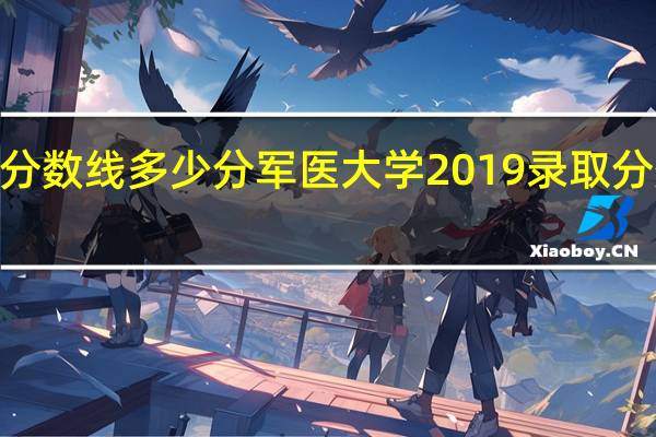 2019军医大学录取分数线多少分军医大学2019录取分数线 第一军医大学分数线