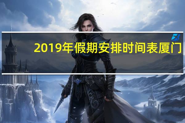 2019年假期安排时间表厦门(2019年假期安排时间表)