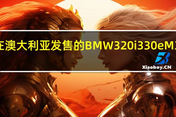 2019年在澳大利亚发售的BMW 320i 330e M340i于9月到货