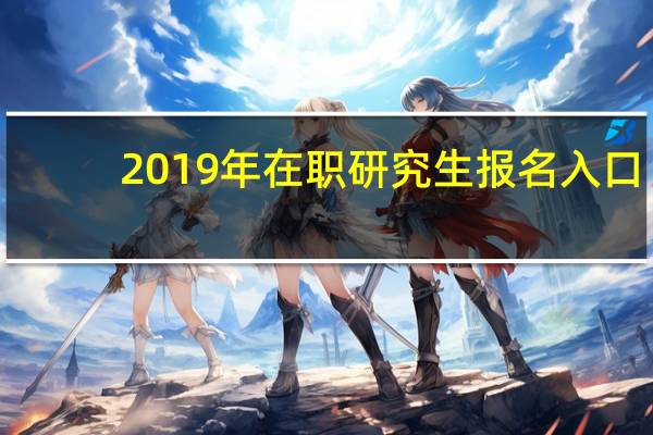 2019年在职研究生报名入口（2019年在职研究生报名时间）