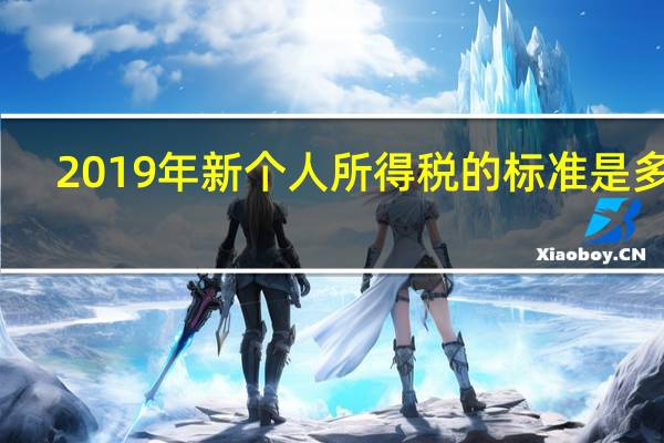 2019年新个人所得税的标准是多少（2019年新个人所得税税率表）
