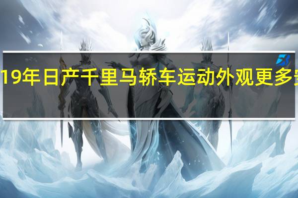 2019年日产千里马轿车运动外观 更多安全技术