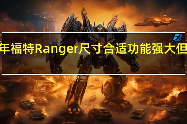 2019年福特Ranger尺寸合适功能强大 但不太美国人