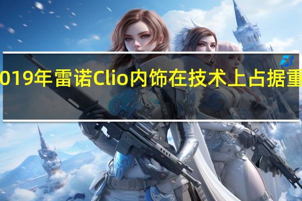 2019年雷诺Clio内饰在技术上占据重要地位