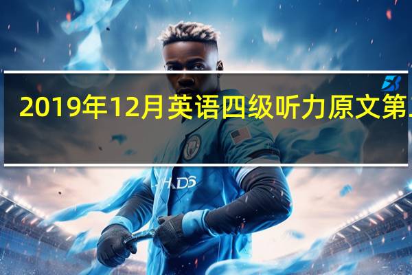 2019年12月英语四级听力原文第二套（2019年12月英语四级听力原文）