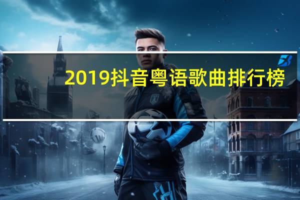 2019抖音粤语歌曲排行榜（2019抖音粤语歌曲排行榜）