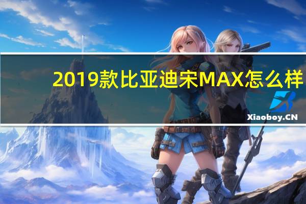 2019款比亚迪宋MAX怎么样?比亚迪宋价格