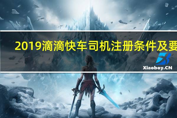 2019滴滴快车司机注册条件及要求（2019滴滴快车司机注册条件）