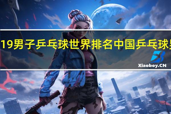 2019男子乒乓球世界排名 中国乒乓球男子排名