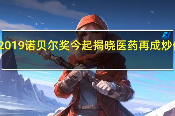 2019诺贝尔奖今起揭晓 医药再成炒作热点?这些股沾光