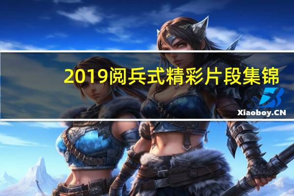 2019阅兵式精彩片段集锦(2019阅兵式)