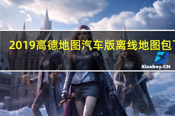 2019高德地图汽车版离线地图包下载