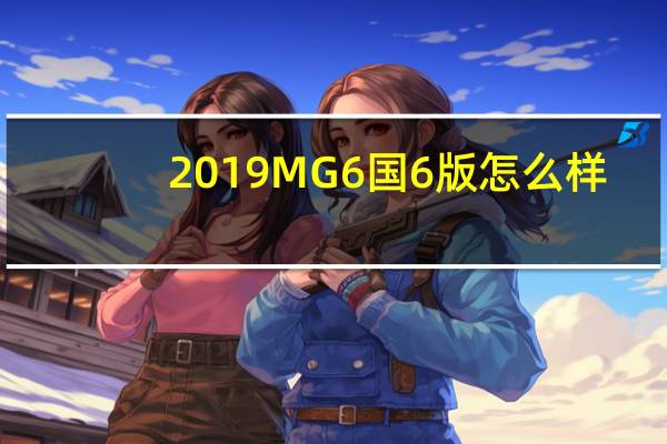 2019 MG 6国6版怎么样？2019款MG 6优惠多少？