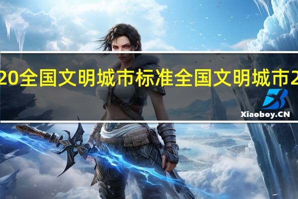2020全国文明城市标准 全国文明城市2020名单