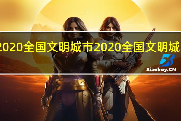 2020全国文明城市 2020全国文明城市公布