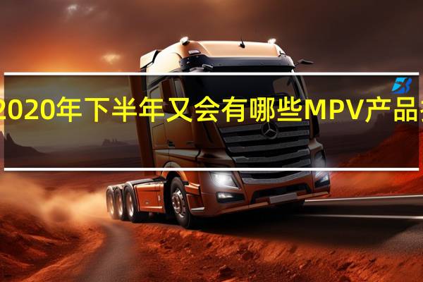 2020年下半年又会有哪些MPV产品推出呢