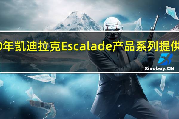 2020年凯迪拉克Escalade产品系列提供Escalade