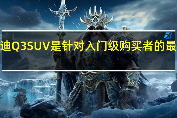 2020年奥迪Q3 SUV是针对入门级购买者的最具吸引力的产品