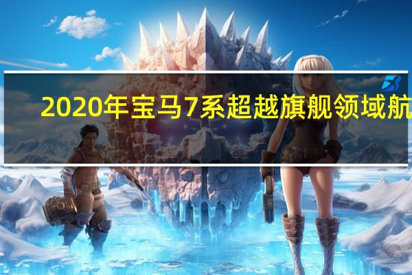 2020年宝马7系超越旗舰领域航行