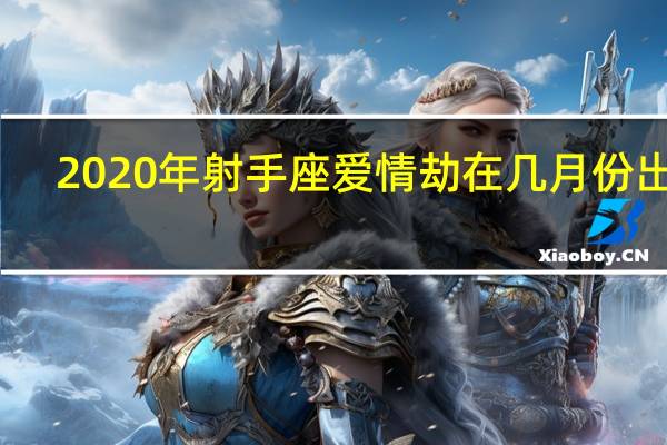 2020年射手座爱情劫在几月份出现（2020年射手座运势）