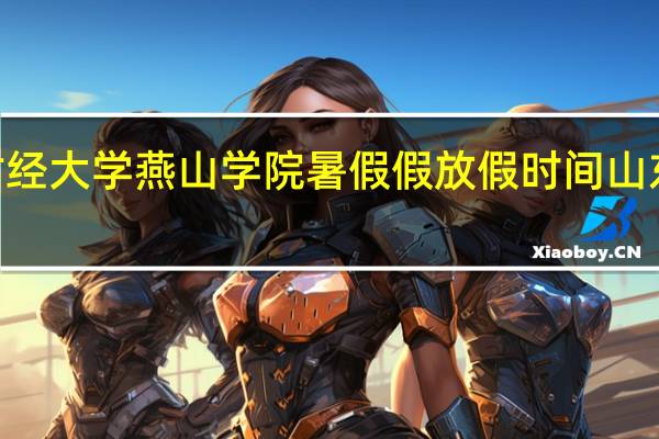 2020年山东财经大学燕山学院暑假假放假时间 山东财经大学燕山学院