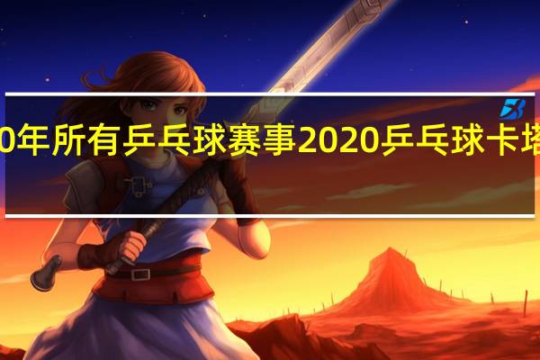 2020年所有乒乓球赛事 2020乒乓球卡塔尔公开赛