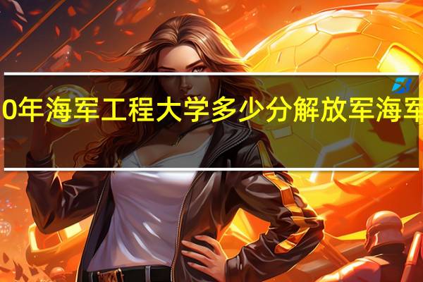 2020年海军工程大学多少分 解放军海军工程大学