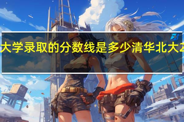 2020年清华大学录取的分数线是多少 清华北大2020年录取分数线
