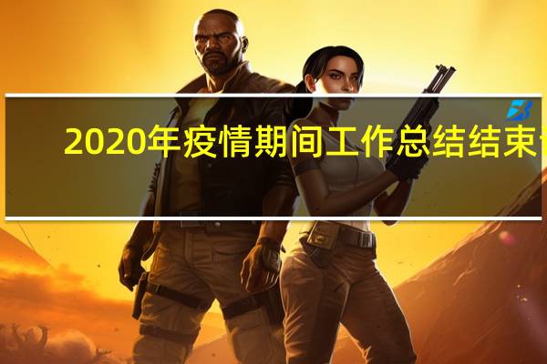 2020年疫情期间工作总结结束语（2020年疫情期间工作总结）