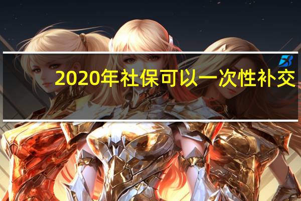 2020年社保可以一次性补交（2020年社保可以一次性补缴吗）