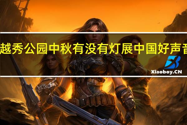 2020广州越秀公园中秋有没有灯展 中国好声音2020中秋晚会