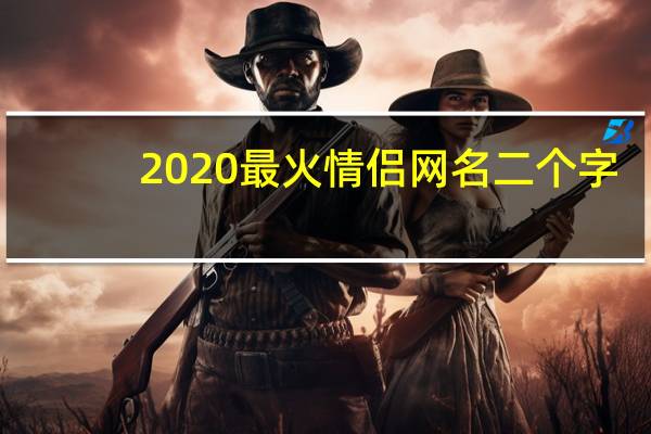 2020最火情侣网名二个字（2020最火情侣网名）