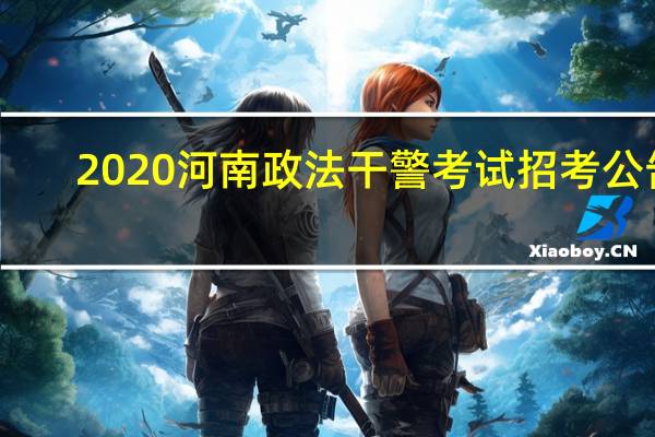 2020河南政法干警考试招考公告（河南政法干警考试网简介）