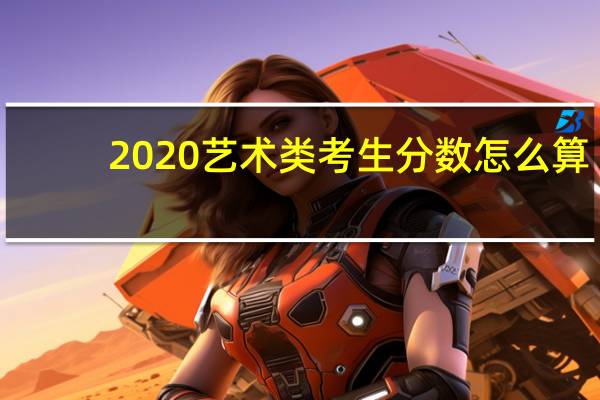 2020艺术类考生分数怎么算（艺术类考生分数怎么算）