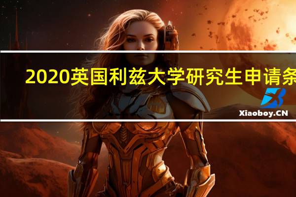 2020英国利兹大学研究生申请条件（申请英国利兹大学的硕士需要哪些条件）