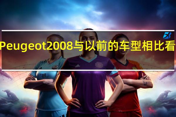 2020 Peugeot 2008与以前的车型相比看起来更现代