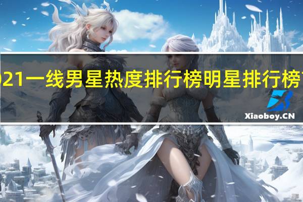 2021一线男星热度排行榜 明星排行榜前100名