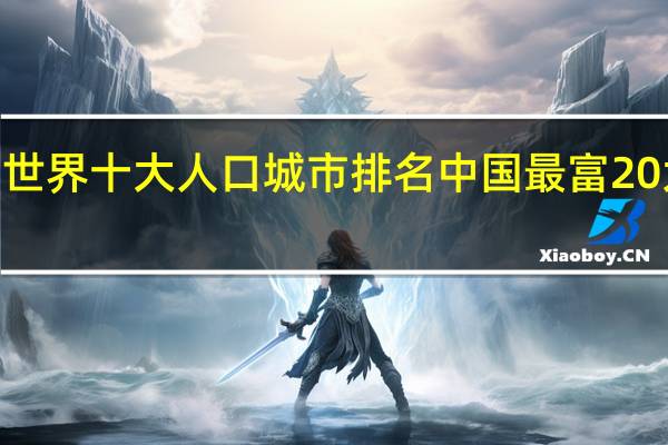 2021世界十大人口城市排名 中国最富20大城市排行