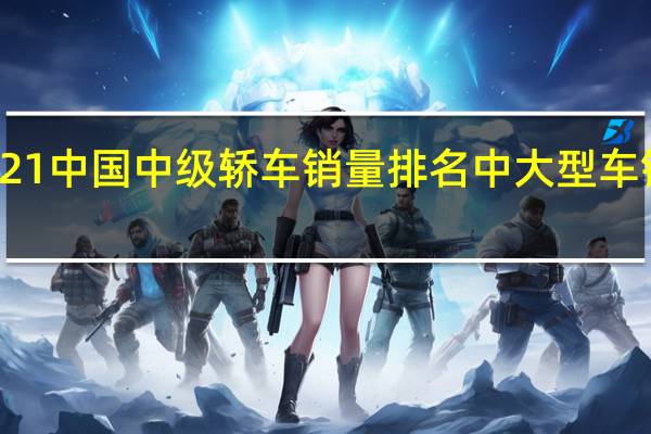 2021中国中级轿车销量排名 中大型车销量排行