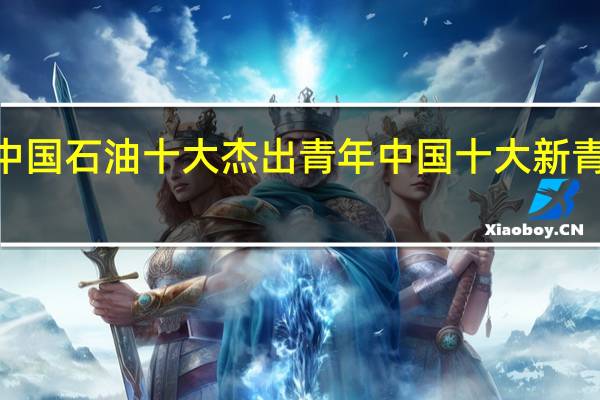 2021中国石油十大杰出青年 中国十大新青年榜单揭晓