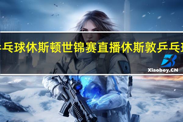 2021乒乓球休斯顿世锦赛直播 休斯敦乒乓球世锦赛时间